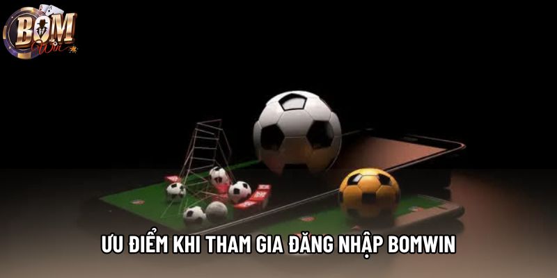 Ưu điểm khi tham gia đăng nhập Bomwin Ưu điểm khi tham gia đăng nhập Bomwin